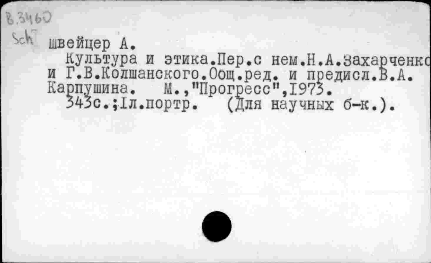 ﻿швейцер А.
Культура и этика.Пер.с нем.Н.А.заха и Г.В.Колшанского.Оощ.ред. и предисл. Карпушина. М./’Прогресс",1973.
343с.;1л.портр, (для научных б-к.